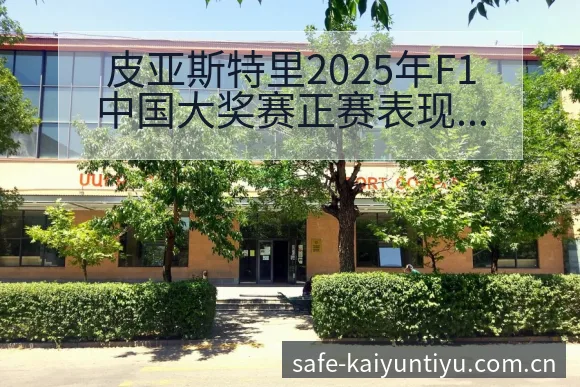皮亚斯特里2025年F1中国大奖赛正赛表现及技术特点分析 - 开云