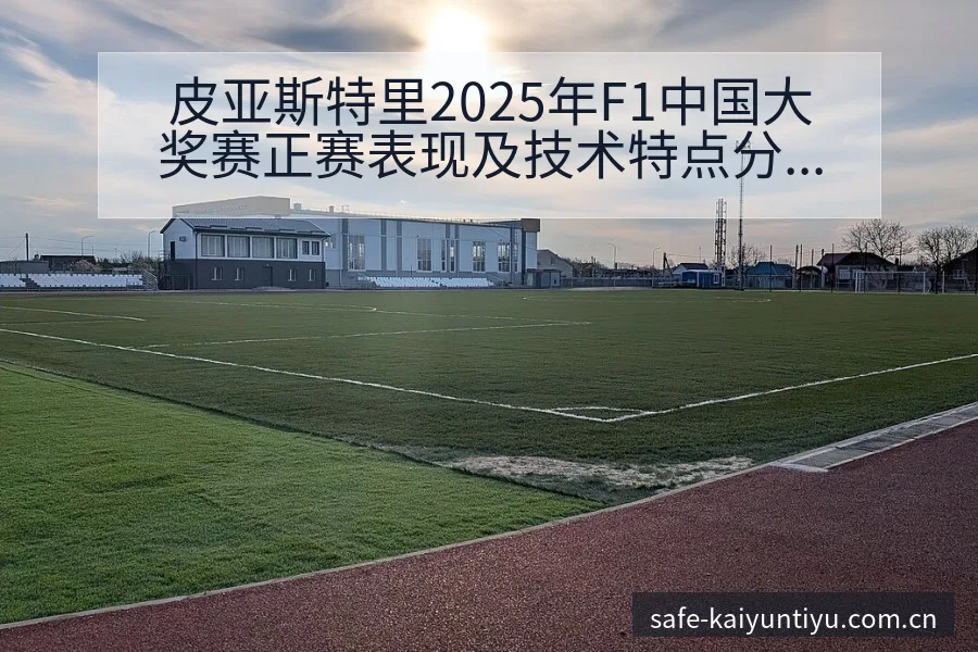 皮亚斯特里2025年F1中国大奖赛正赛表现及技术特点分析 - 开云